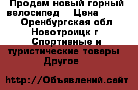 Продам новый горный велосипед. › Цена ­ 9 500 - Оренбургская обл., Новотроицк г. Спортивные и туристические товары » Другое   